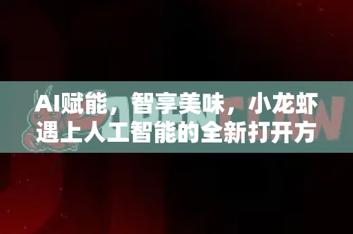 AI赋能，智享美味，小龙虾遇上人工智能的全新打开方式