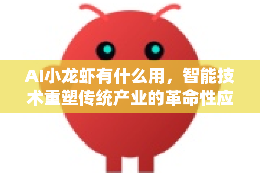 AI小龙虾有什么用，智能技术重塑传统产业的革命性应用