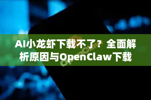 AI小龙虾下载不了？全面解析原因与OpenClaw下载解决方案