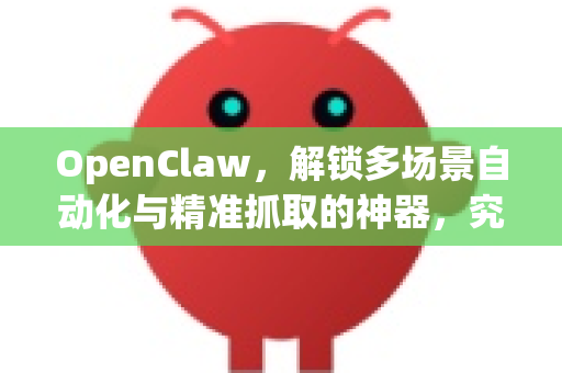 OpenClaw，解锁多场景自动化与精准抓取的神器，究竟有什么用？