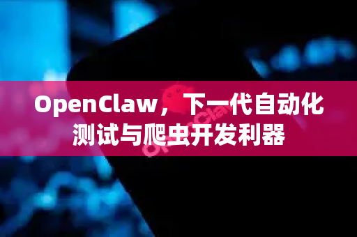 OpenClaw，下一代自动化测试与爬虫开发利器