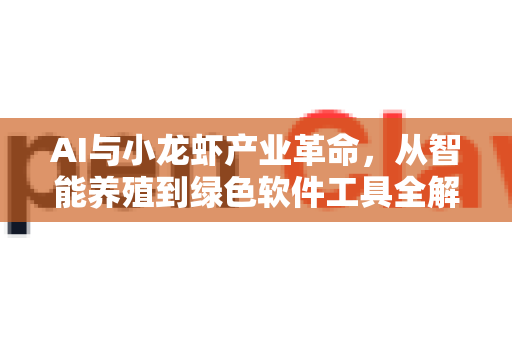 AI与小龙虾产业革命，从智能养殖到绿色软件工具全解析