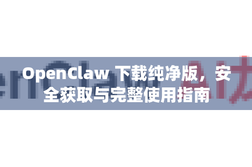 OpenClaw 下载纯净版，安全获取与完整使用指南