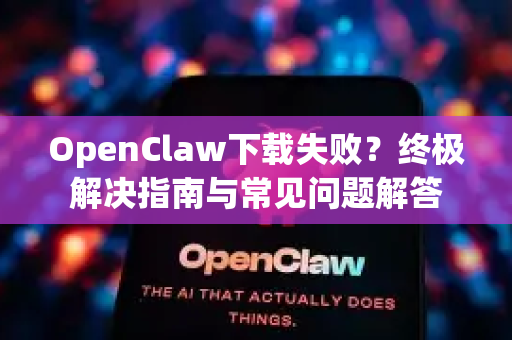 OpenClaw下载失败？终极解决指南与常见问题解答
