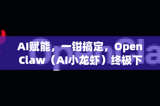 AI赋能，一钳搞定，OpenClaw（AI小龙虾）终极下载教程