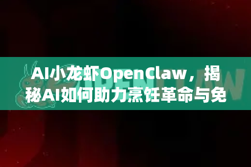 AI小龙虾OpenClaw，揭秘AI如何助力烹饪革命与免费下载全攻略