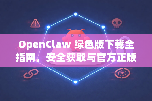 OpenClaw 绿色版下载全指南，安全获取与官方正版解析