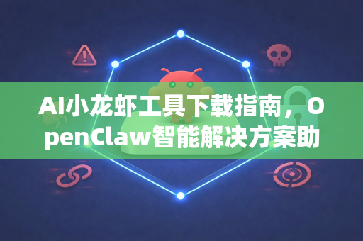 AI小龙虾工具下载指南，OpenClaw智能解决方案助您高效处理海鲜
