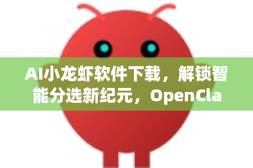 AI小龙虾软件下载，解锁智能分选新纪元，OpenClaw引领产业升级
