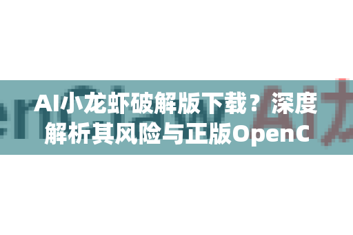 AI小龙虾破解版下载？深度解析其风险与正版OpenClaw下载指南