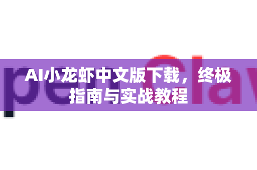 AI小龙虾中文版下载，终极指南与实战教程