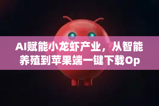 AI赋能小龙虾产业，从智能养殖到苹果端一键下载OpenClaw应用新体验