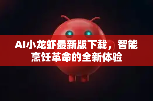 AI小龙虾最新版下载，智能烹饪革命的全新体验