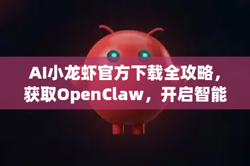 AI小龙虾官方下载全攻略，获取OpenClaw，开启智能水产新时代