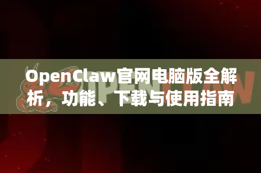 OpenClaw官网电脑版全解析，功能、下载与使用指南