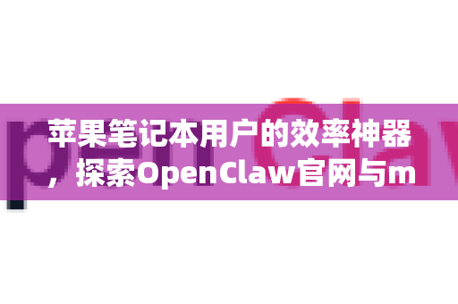 苹果笔记本用户的效率神器，探索OpenClaw官网与macOS的完美融合
