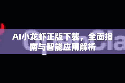 AI小龙虾正版下载，全面指南与智能应用解析