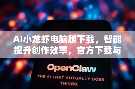 AI小龙虾电脑版下载，智能提升创作效率，官方下载与使用全攻略