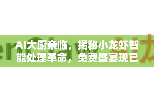 AI大厨亲临，揭秘小龙虾智能处理革命，免费盛宴现已开启！