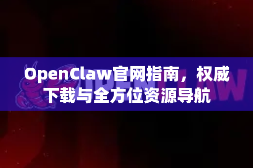 OpenClaw官网指南，权威下载与全方位资源导航