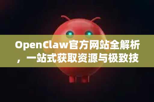 OpenClaw官方网站全解析，一站式获取资源与极致技术支持的核心门户