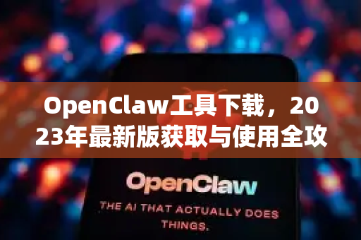 OpenClaw工具下载，2023年最新版获取与使用全攻略