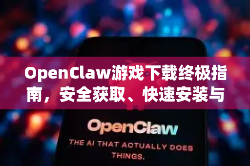 OpenClaw游戏下载终极指南，安全获取、快速安装与畅玩全攻略