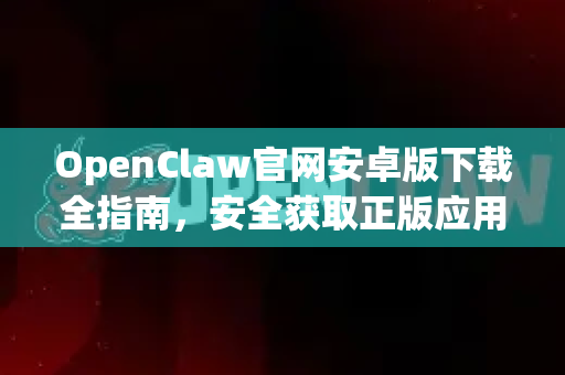 OpenClaw官网安卓版下载全指南，安全获取正版应用