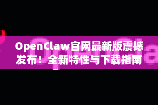 OpenClaw官网最新版震撼发布！全新特性与下载指南全解析