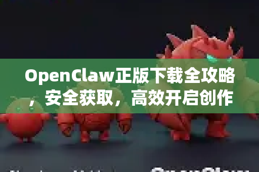 OpenClaw正版下载全攻略，安全获取，高效开启创作之旅