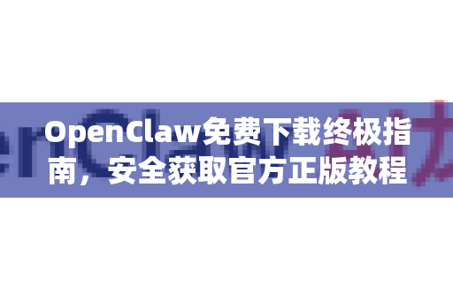 OpenClaw免费下载终极指南，安全获取官方正版教程