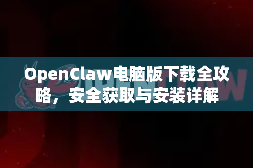 OpenClaw电脑版下载全攻略，安全获取与安装详解