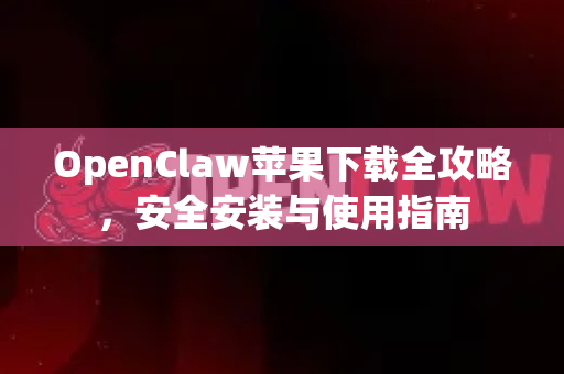 OpenClaw苹果下载全攻略，安全安装与使用指南