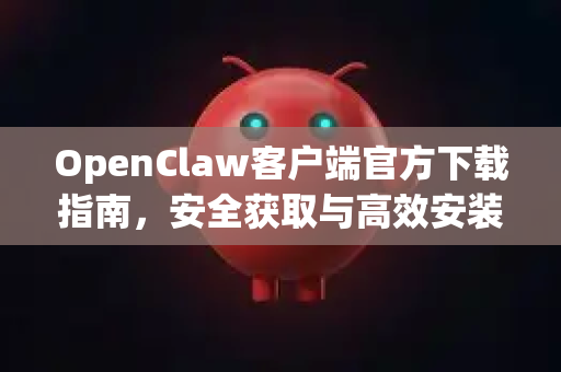 OpenClaw客户端官方下载指南，安全获取与高效安装的全攻略