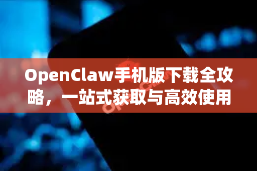 OpenClaw手机版下载全攻略，一站式获取与高效使用指南