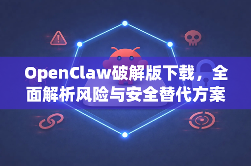 OpenClaw破解版下载，全面解析风险与安全替代方案