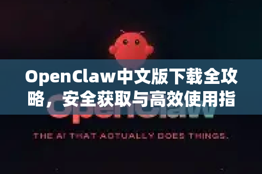 OpenClaw中文版下载全攻略，安全获取与高效使用指南