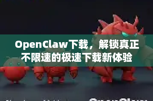 OpenClaw下载，解锁真正不限速的极速下载新体验