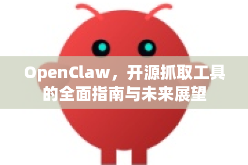 OpenClaw，开源抓取工具的全面指南与未来展望