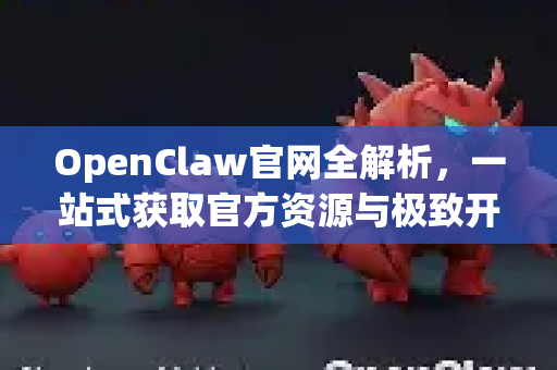 OpenClaw官网全解析，一站式获取官方资源与极致开发体验
