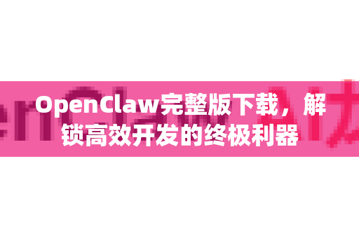 OpenClaw完整版下载，解锁高效开发的终极利器