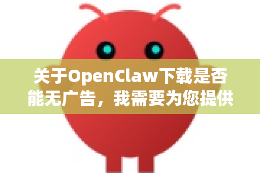 关于OpenClaw下载是否能无广告,我需要为您提供一个清晰、全面的分析-第1张图片-OpenClaw 中文版 - 真正能做事的 AI 关于OpenClaw下载是否能无广告,我需要为您提供一个清晰、全面的分析-第1张图片-OpenClaw 中文版 - 真正能做事的 AI