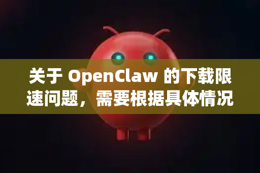 关于 OpenClaw 的下载限速问题，需要根据具体情况进行判断-第1张图片-OpenClaw 中文版 - 真正能做事的 AI