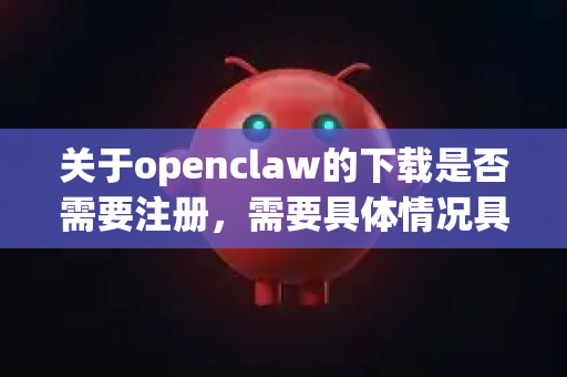 关于openclaw的下载是否需要注册，需要具体情况具体分析，因为openclaw可能指代不同的事物。最常见的情况有以下两种-第1张图片-OpenClaw 中文版 - 真正能做事的 AI