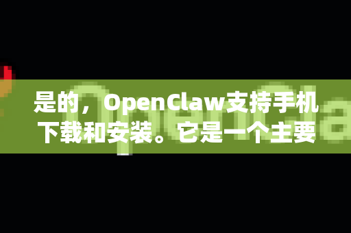 是的，OpenClaw支持手机下载和安装。它是一个主要面向移动平台（iOS和Android）的第三方应用商店，因此手机是其主要的使用设备-第1张图片-OpenClaw 中文版 - 真正能做事的 AI