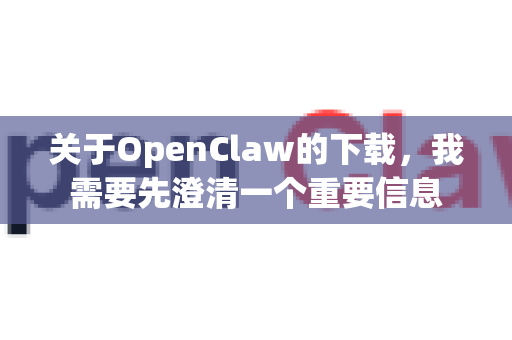 关于OpenClaw的下载，我需要先澄清一个重要信息-第1张图片-OpenClaw 中文版 - 真正能做事的 AI