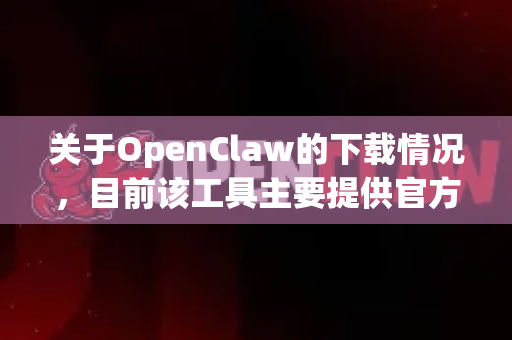 关于OpenClaw的下载情况，目前该工具主要提供官方安装包，暂未发现官方正式发布的绿色版（便携免安装版）以下是获取和使用的建议-第1张图片-OpenClaw 中文版 - 真正能做事的 AI
