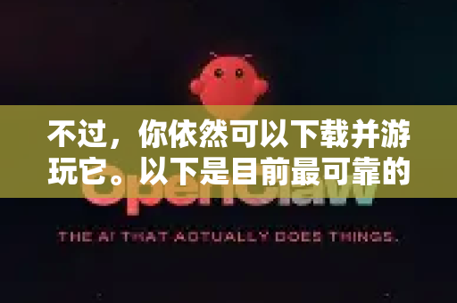 不过，你依然可以下载并游玩它。以下是目前最可靠的获取和游玩方法-第1张图片-OpenClaw 中文版 - 真正能做事的 AI