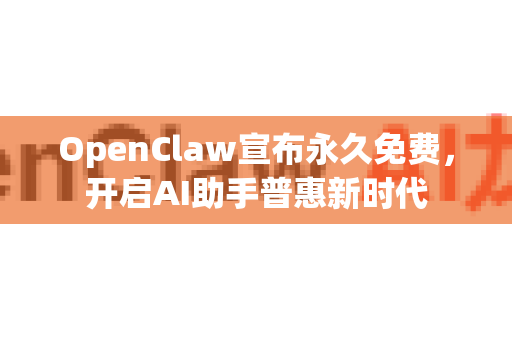 OpenClaw宣布永久免费，开启AI助手普惠新时代