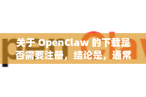 关于 OpenClaw 的下载是否需要注册，结论是，通常不需要注册，但取决于你从哪个渠道下载-第1张图片-OpenClaw 中文版 - 真正能做事的 AI
